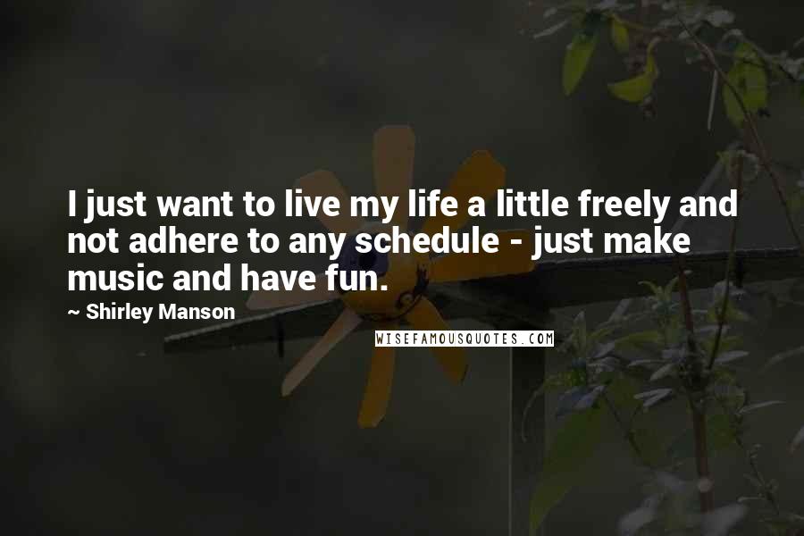 Shirley Manson Quotes: I just want to live my life a little freely and not adhere to any schedule - just make music and have fun.