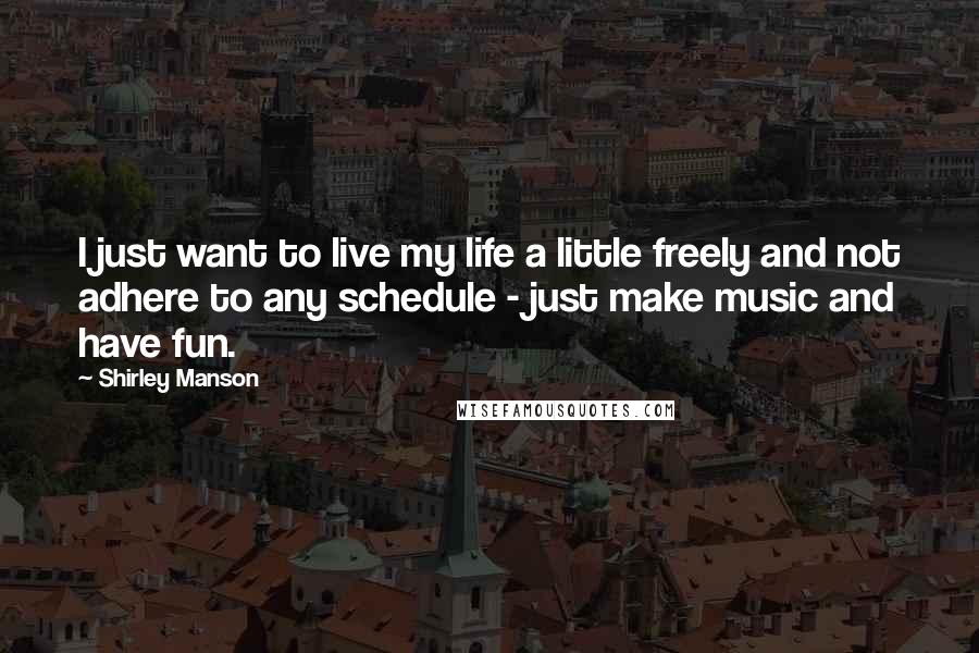 Shirley Manson Quotes: I just want to live my life a little freely and not adhere to any schedule - just make music and have fun.