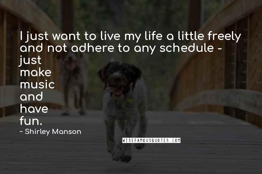 Shirley Manson Quotes: I just want to live my life a little freely and not adhere to any schedule - just make music and have fun.