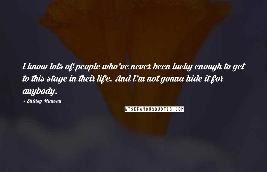 Shirley Manson Quotes: I know lots of people who've never been lucky enough to get to this stage in their life. And I'm not gonna hide it for anybody.