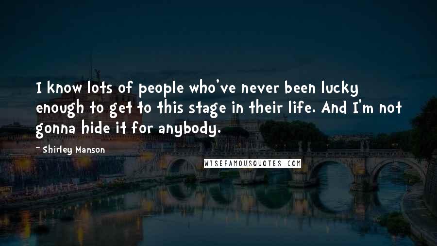 Shirley Manson Quotes: I know lots of people who've never been lucky enough to get to this stage in their life. And I'm not gonna hide it for anybody.