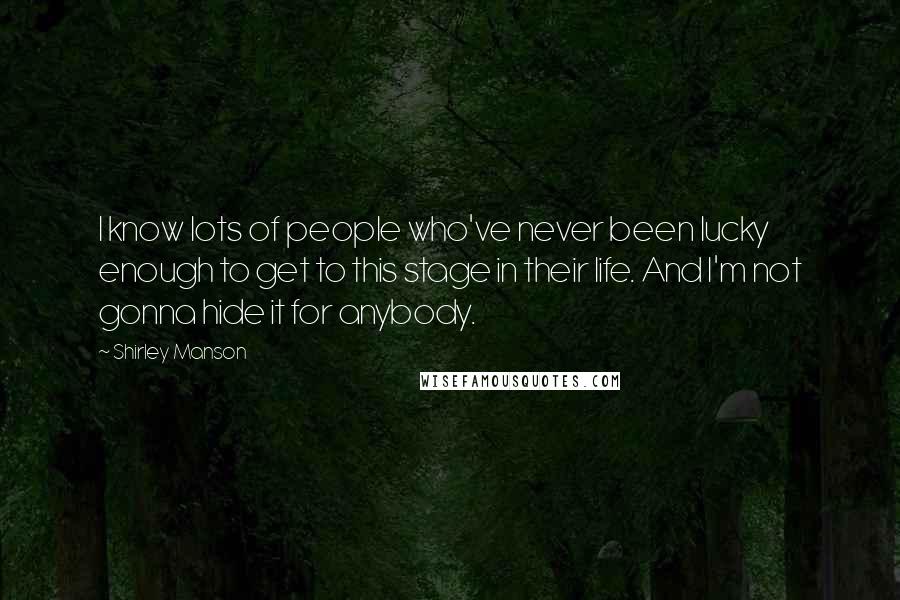 Shirley Manson Quotes: I know lots of people who've never been lucky enough to get to this stage in their life. And I'm not gonna hide it for anybody.