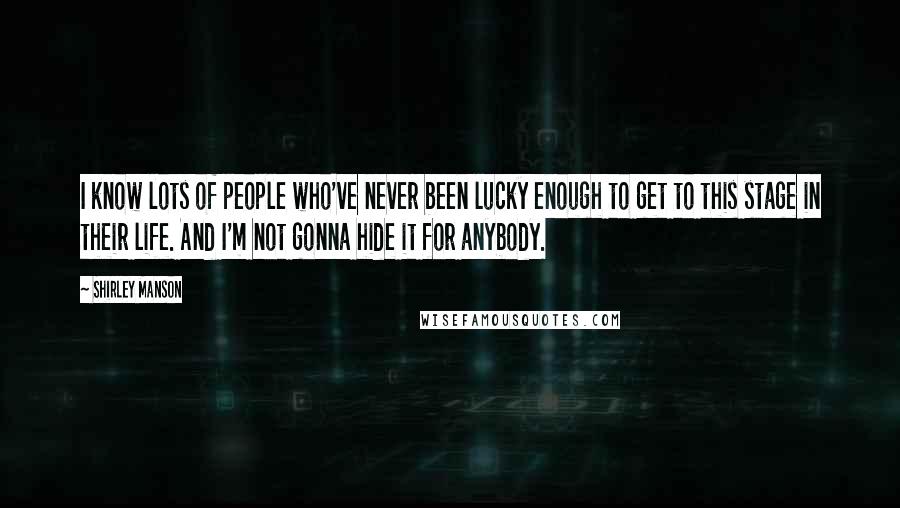 Shirley Manson Quotes: I know lots of people who've never been lucky enough to get to this stage in their life. And I'm not gonna hide it for anybody.