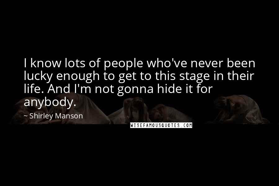 Shirley Manson Quotes: I know lots of people who've never been lucky enough to get to this stage in their life. And I'm not gonna hide it for anybody.