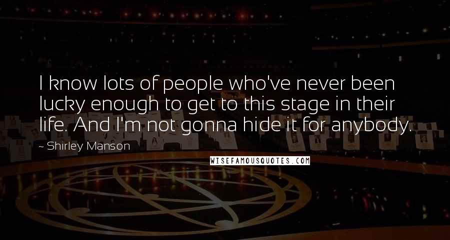 Shirley Manson Quotes: I know lots of people who've never been lucky enough to get to this stage in their life. And I'm not gonna hide it for anybody.