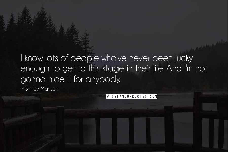 Shirley Manson Quotes: I know lots of people who've never been lucky enough to get to this stage in their life. And I'm not gonna hide it for anybody.
