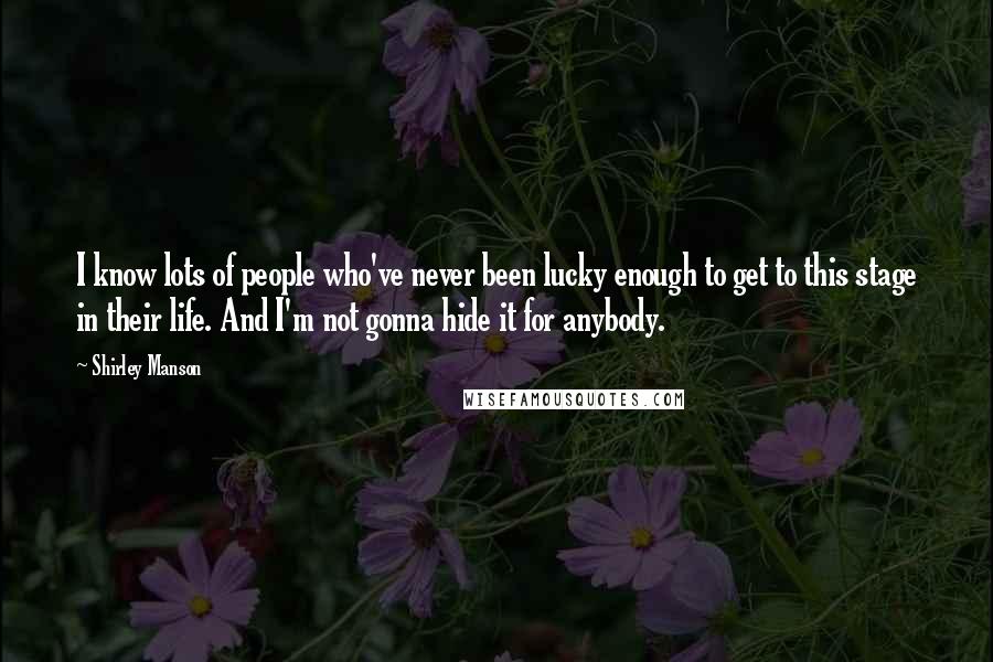 Shirley Manson Quotes: I know lots of people who've never been lucky enough to get to this stage in their life. And I'm not gonna hide it for anybody.