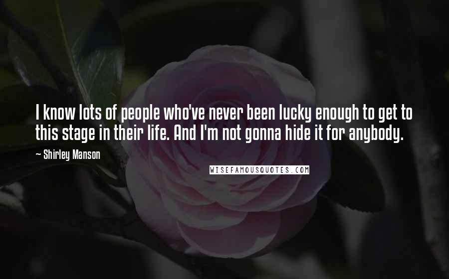 Shirley Manson Quotes: I know lots of people who've never been lucky enough to get to this stage in their life. And I'm not gonna hide it for anybody.