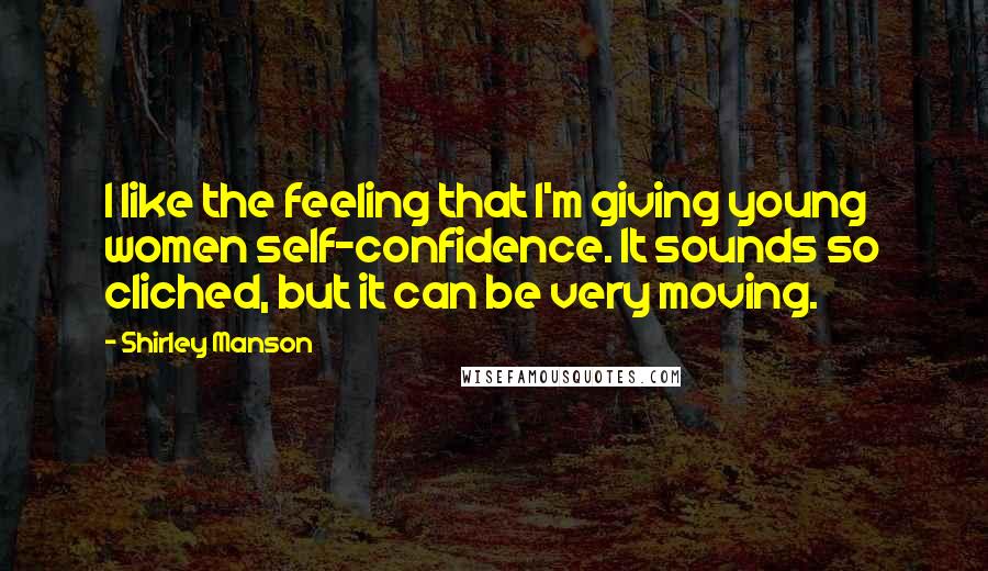 Shirley Manson Quotes: I like the feeling that I'm giving young women self-confidence. It sounds so cliched, but it can be very moving.