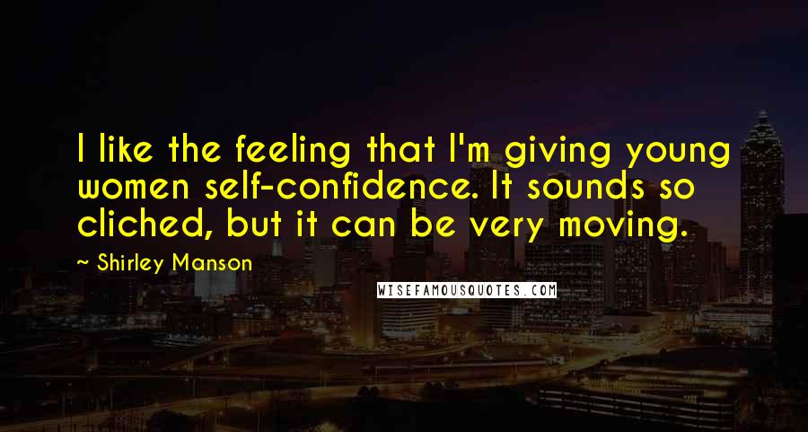 Shirley Manson Quotes: I like the feeling that I'm giving young women self-confidence. It sounds so cliched, but it can be very moving.