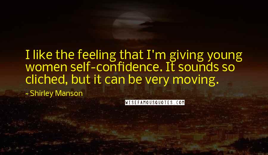 Shirley Manson Quotes: I like the feeling that I'm giving young women self-confidence. It sounds so cliched, but it can be very moving.