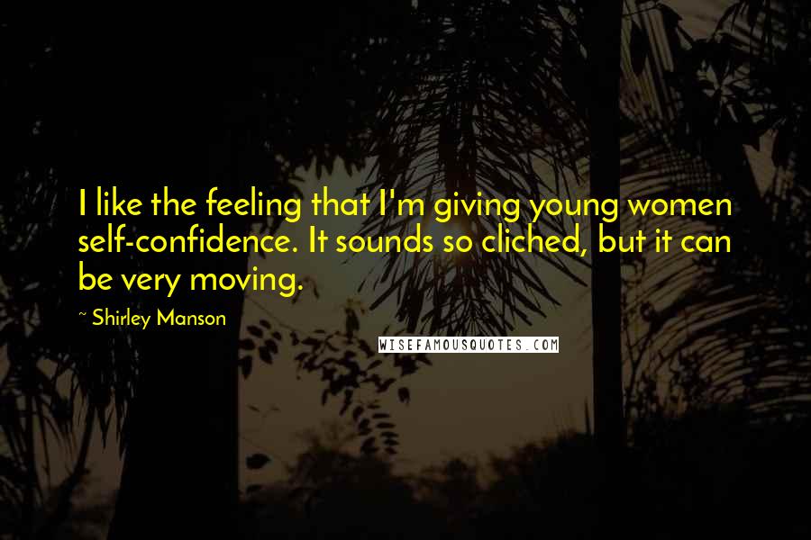 Shirley Manson Quotes: I like the feeling that I'm giving young women self-confidence. It sounds so cliched, but it can be very moving.