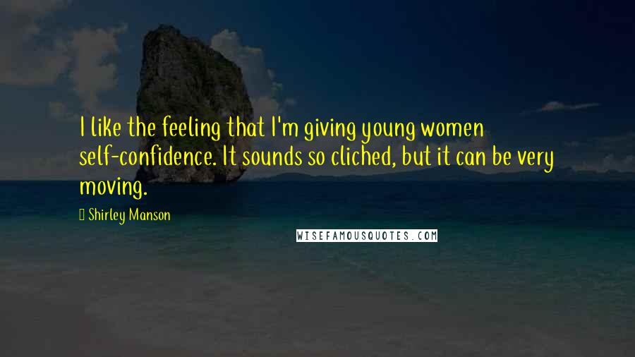 Shirley Manson Quotes: I like the feeling that I'm giving young women self-confidence. It sounds so cliched, but it can be very moving.