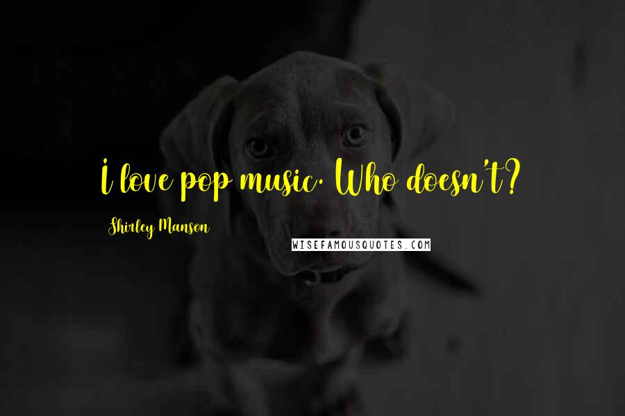 Shirley Manson Quotes: I love pop music. Who doesn't?