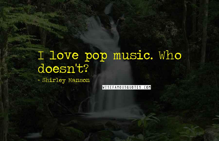Shirley Manson Quotes: I love pop music. Who doesn't?