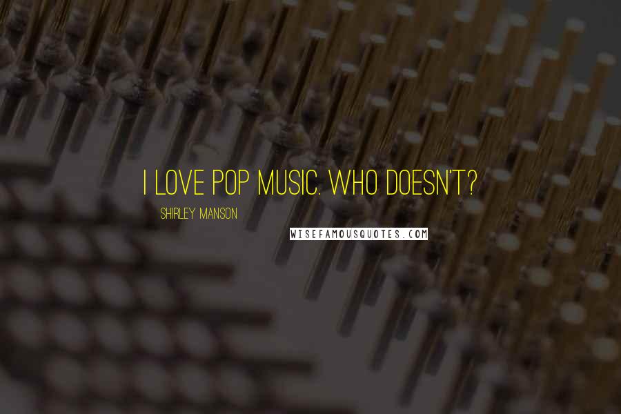 Shirley Manson Quotes: I love pop music. Who doesn't?