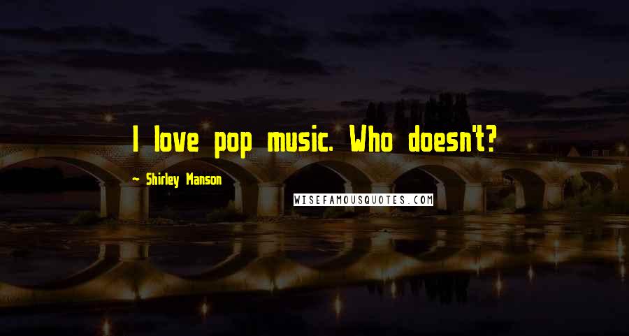Shirley Manson Quotes: I love pop music. Who doesn't?