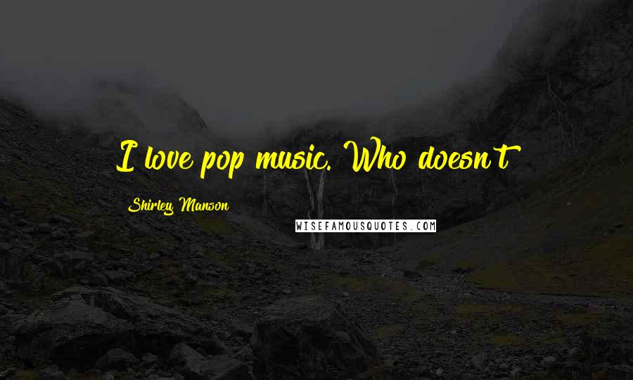 Shirley Manson Quotes: I love pop music. Who doesn't?