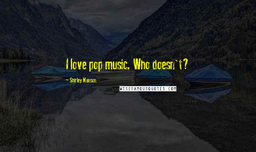 Shirley Manson Quotes: I love pop music. Who doesn't?