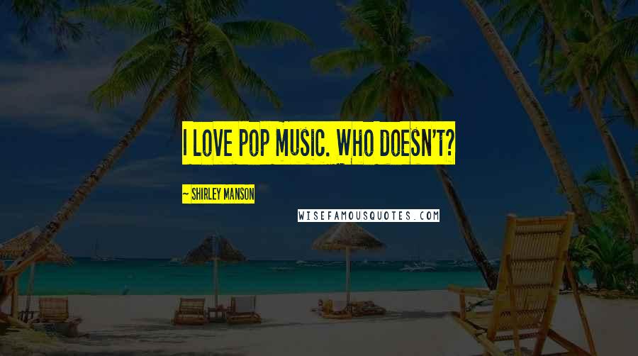 Shirley Manson Quotes: I love pop music. Who doesn't?