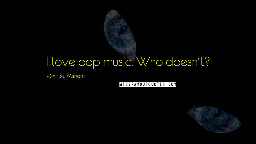Shirley Manson Quotes: I love pop music. Who doesn't?