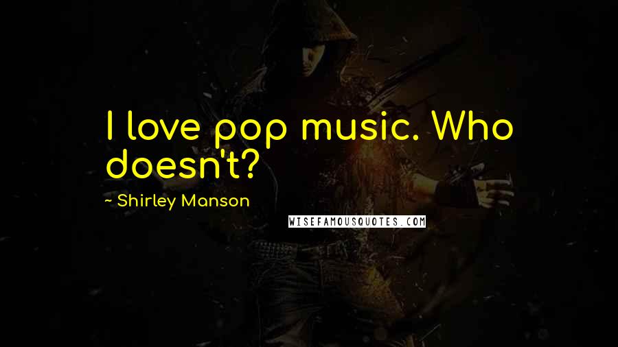 Shirley Manson Quotes: I love pop music. Who doesn't?