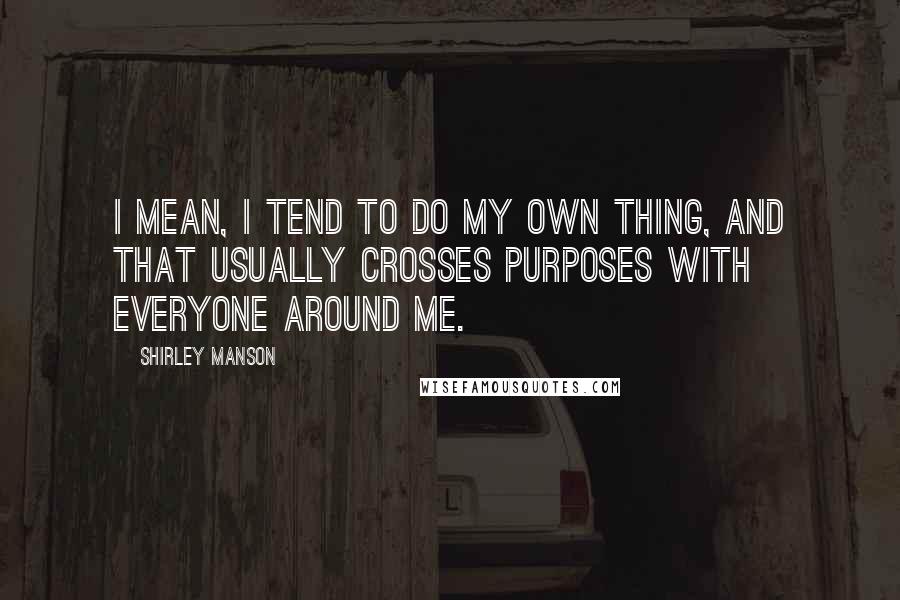 Shirley Manson Quotes: I mean, I tend to do my own thing, and that usually crosses purposes with everyone around me.