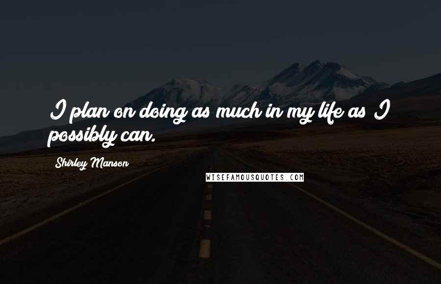 Shirley Manson Quotes: I plan on doing as much in my life as I possibly can.