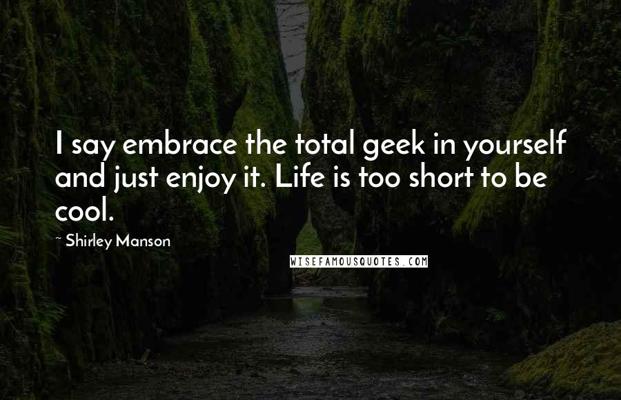 Shirley Manson Quotes: I say embrace the total geek in yourself and just enjoy it. Life is too short to be cool.