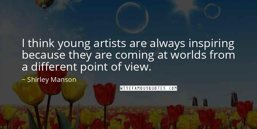 Shirley Manson Quotes: I think young artists are always inspiring because they are coming at worlds from a different point of view.