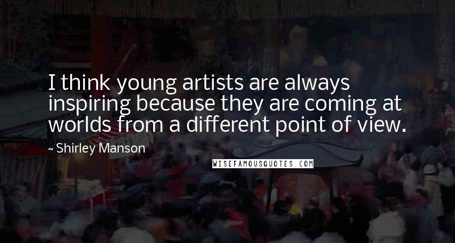 Shirley Manson Quotes: I think young artists are always inspiring because they are coming at worlds from a different point of view.