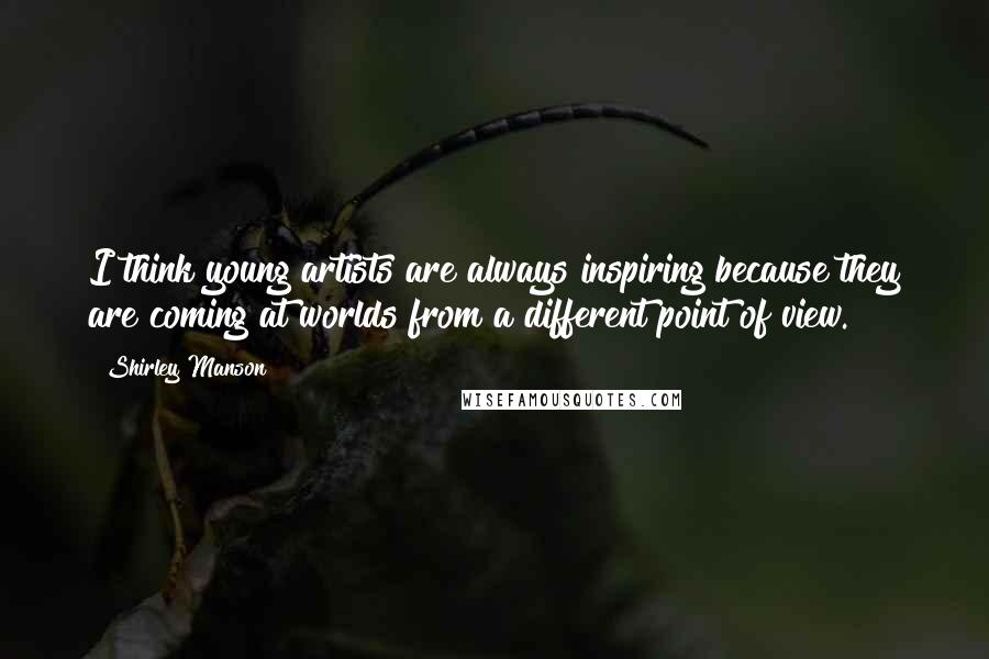 Shirley Manson Quotes: I think young artists are always inspiring because they are coming at worlds from a different point of view.