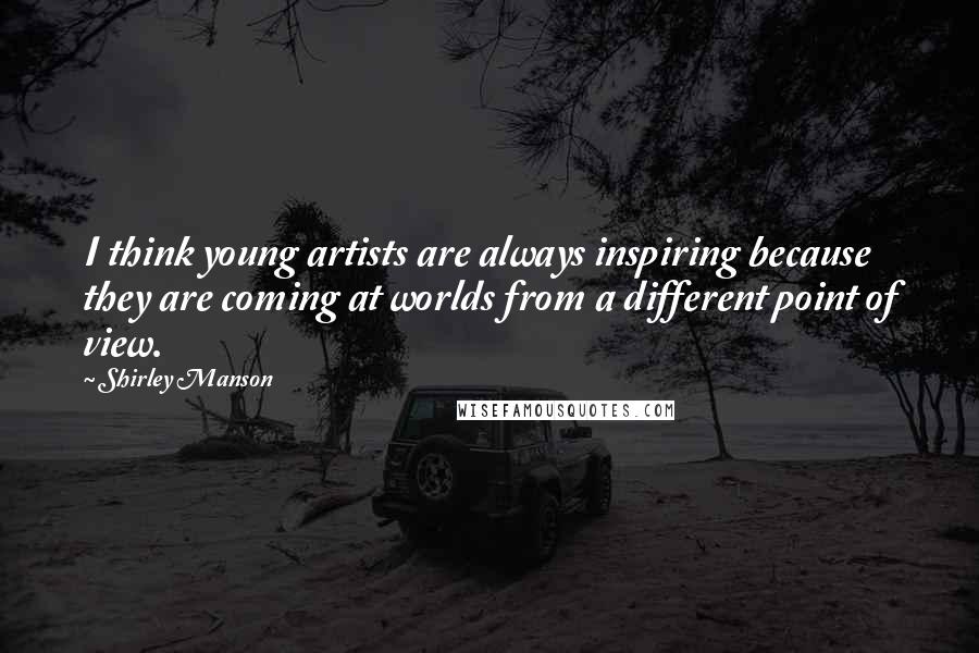 Shirley Manson Quotes: I think young artists are always inspiring because they are coming at worlds from a different point of view.