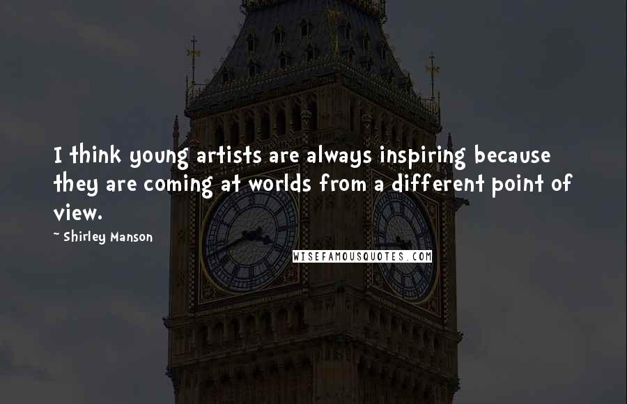 Shirley Manson Quotes: I think young artists are always inspiring because they are coming at worlds from a different point of view.