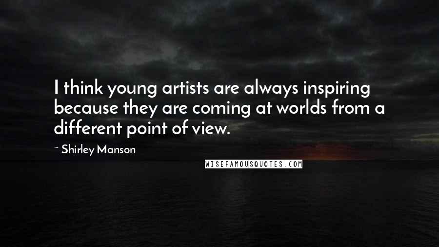 Shirley Manson Quotes: I think young artists are always inspiring because they are coming at worlds from a different point of view.