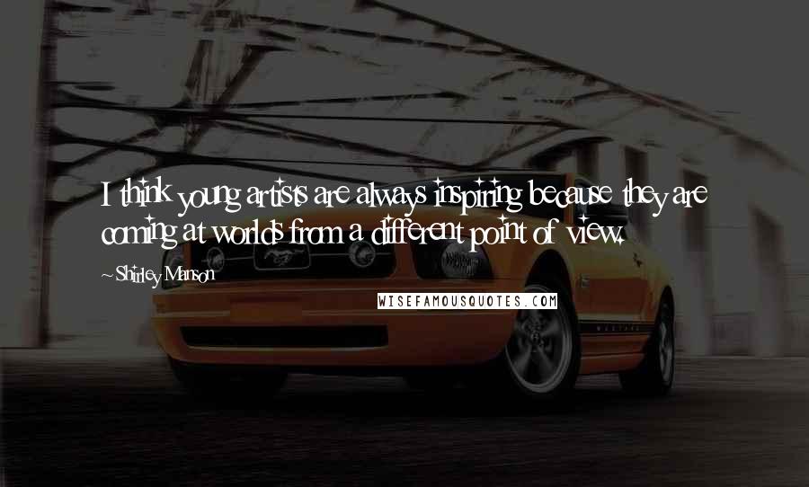 Shirley Manson Quotes: I think young artists are always inspiring because they are coming at worlds from a different point of view.