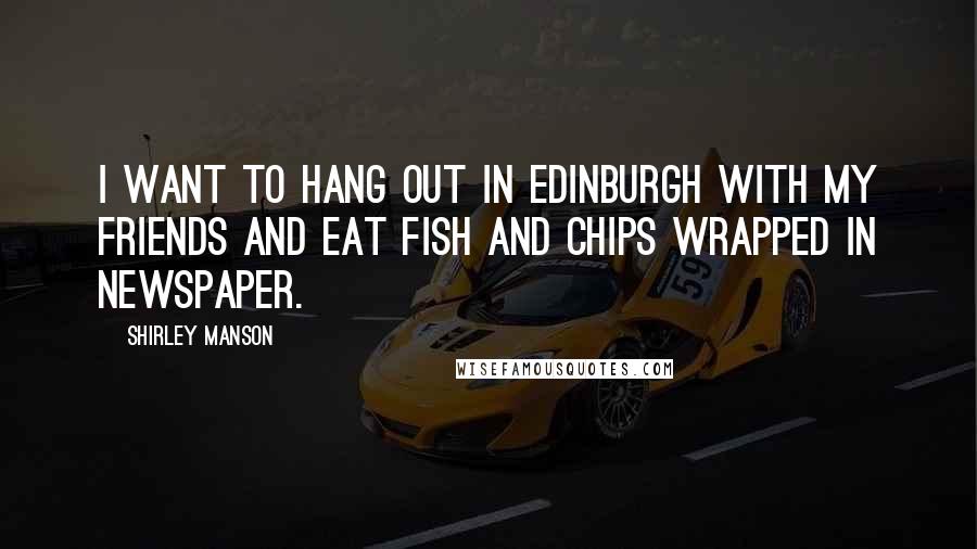 Shirley Manson Quotes: I want to hang out in Edinburgh with my friends and eat fish and chips wrapped in newspaper.