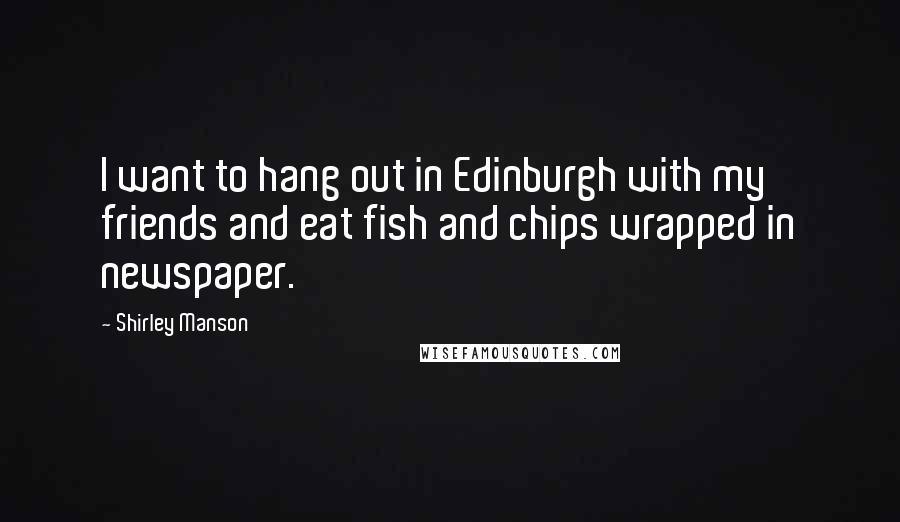 Shirley Manson Quotes: I want to hang out in Edinburgh with my friends and eat fish and chips wrapped in newspaper.