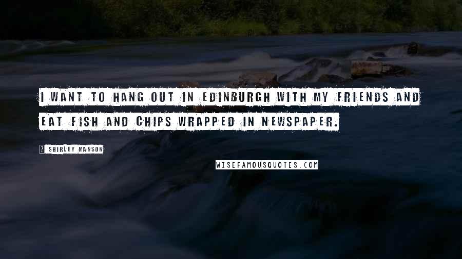 Shirley Manson Quotes: I want to hang out in Edinburgh with my friends and eat fish and chips wrapped in newspaper.