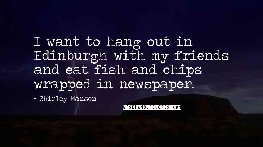 Shirley Manson Quotes: I want to hang out in Edinburgh with my friends and eat fish and chips wrapped in newspaper.