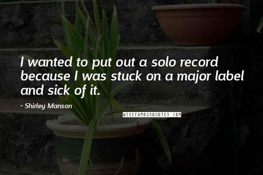 Shirley Manson Quotes: I wanted to put out a solo record because I was stuck on a major label and sick of it.