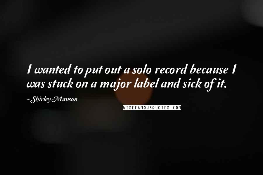 Shirley Manson Quotes: I wanted to put out a solo record because I was stuck on a major label and sick of it.