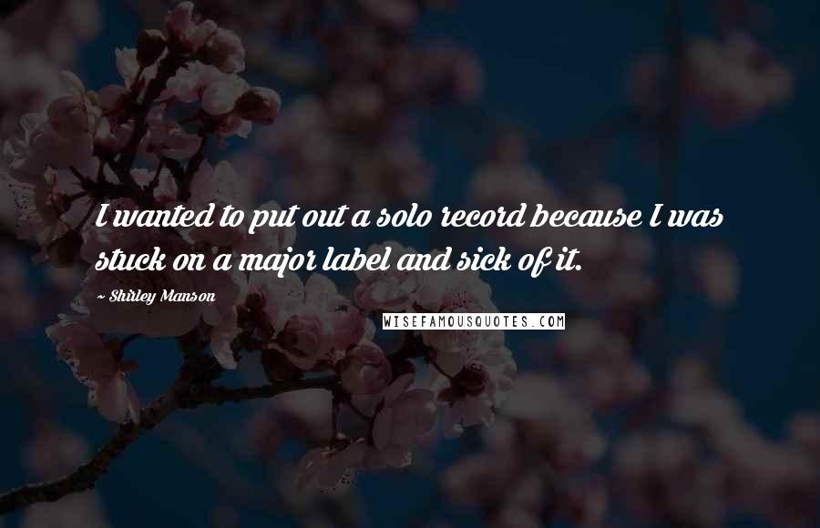 Shirley Manson Quotes: I wanted to put out a solo record because I was stuck on a major label and sick of it.