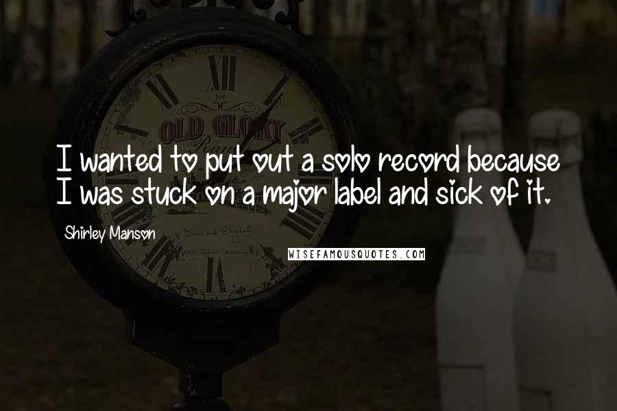 Shirley Manson Quotes: I wanted to put out a solo record because I was stuck on a major label and sick of it.