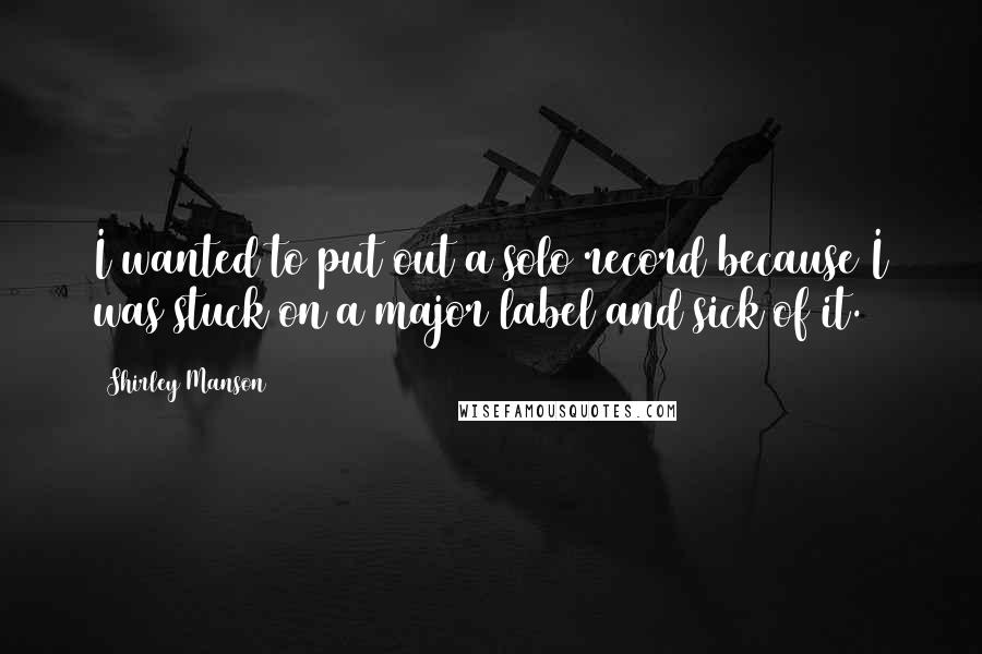 Shirley Manson Quotes: I wanted to put out a solo record because I was stuck on a major label and sick of it.