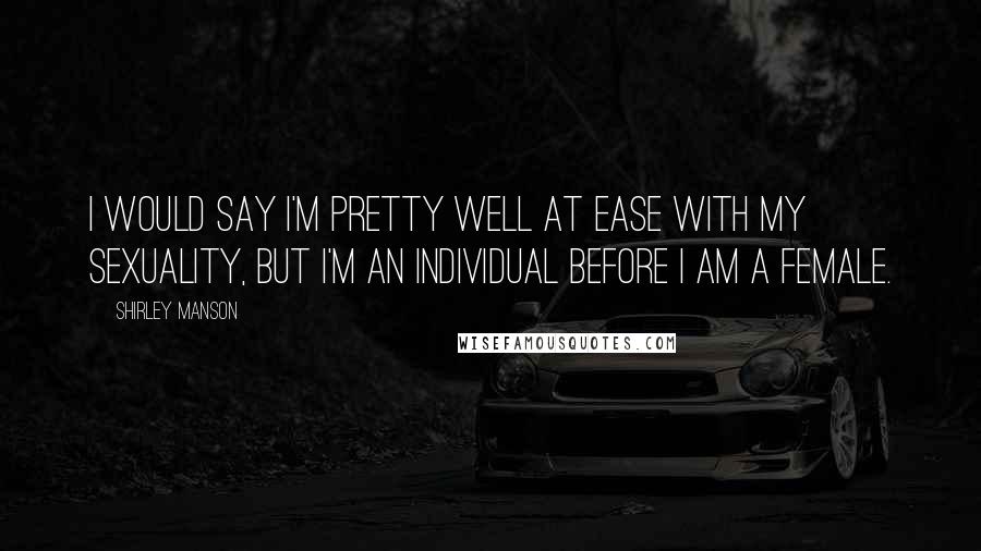 Shirley Manson Quotes: I would say I'm pretty well at ease with my sexuality, but I'm an individual before I am a female.