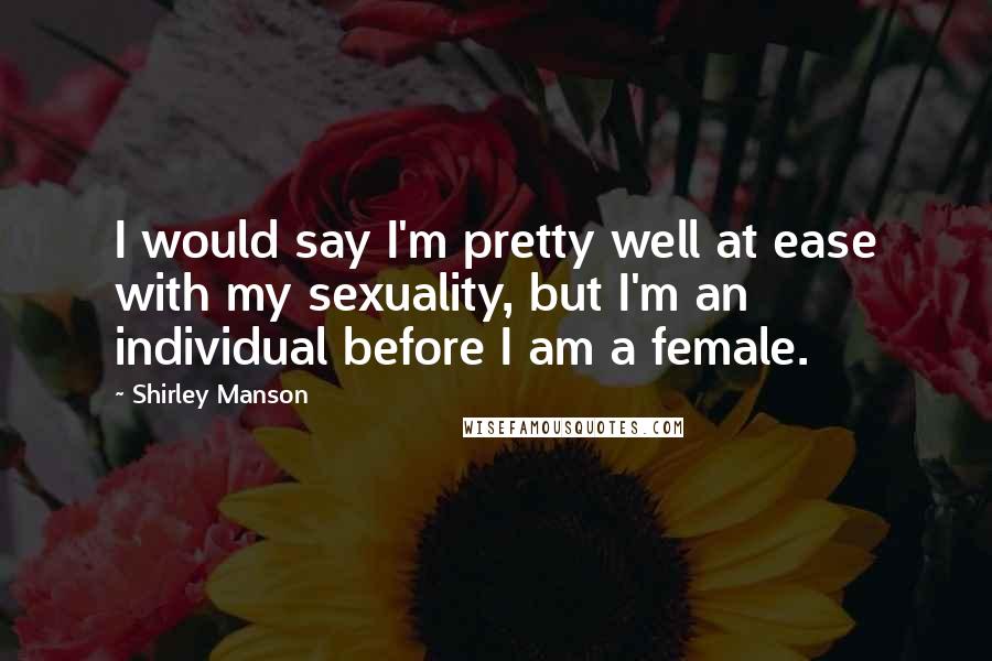 Shirley Manson Quotes: I would say I'm pretty well at ease with my sexuality, but I'm an individual before I am a female.