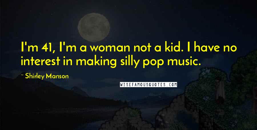 Shirley Manson Quotes: I'm 41, I'm a woman not a kid. I have no interest in making silly pop music.