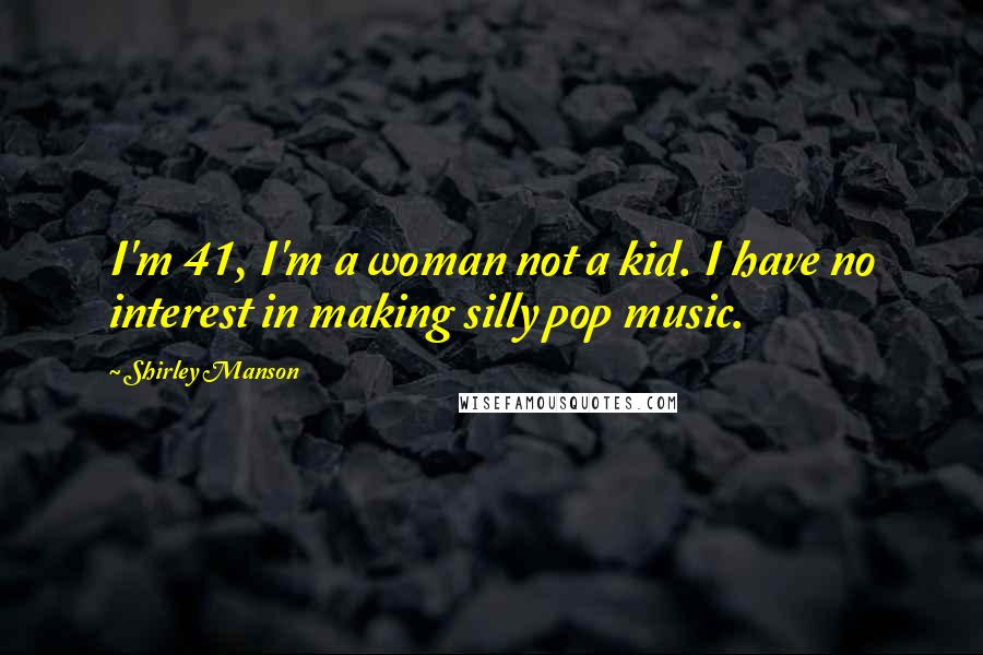 Shirley Manson Quotes: I'm 41, I'm a woman not a kid. I have no interest in making silly pop music.