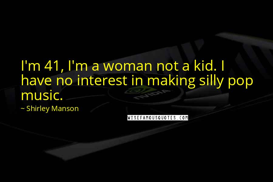 Shirley Manson Quotes: I'm 41, I'm a woman not a kid. I have no interest in making silly pop music.